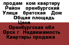 продам 1ком квартиру  › Район ­ оренбургский › Улица ­ братская › Дом ­ 52 › Общая площадь ­ 30 › Цена ­ 450 000 - Оренбургская обл., Орск г. Недвижимость » Квартиры продажа   